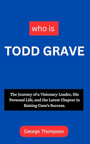 Who is Todd Grave: The Journey of a Visionary Leader, His Personal Life, and the Latest Chapter in Raising Cane's Success. (Kindle Edition)