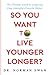So You Want to Live Younger Longer?: The Ultimate Guide to Longevity from Australia's Favorite Doctor