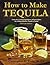 How to Make Tequila: Learn the essential ingredients and procedures for making delicious Tequila at home! (Distilling Books)