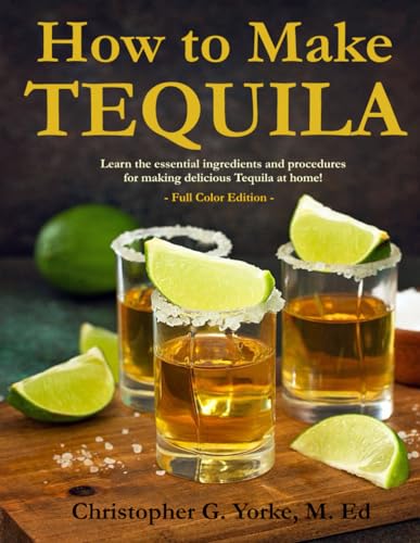 How to Make Tequila: Learn the essential ingredients and procedures for making delicious Tequila at home! (Distilling Books)
