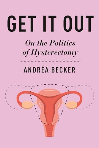 Get It Out: On the Politics of Hysterectomy (Health, Society, and Inequality)