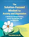 The Solution-Focused Mindset for Anxiety and Depression by Anne Bodmer Lutz MD