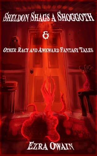 Sheldon Shags a Shoggoth & Other Racy & Awkward Tales (Ezra Owain's Racy & Awkward Book 1)