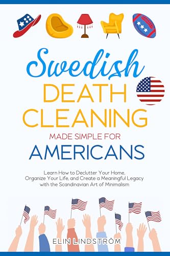 Swedish Death Cleaning Made Simple for Americans: Learn How to Declutter Your Home, Organize Your Life, and Create a Meaningful Legacy with the Scandinavian Art of Minimalism (Kindle Edition)