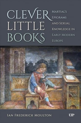 Clever Little Books: Martial’s Epigrams and Sexual Knowledge in Early Modern Europe (Kindle Edition)