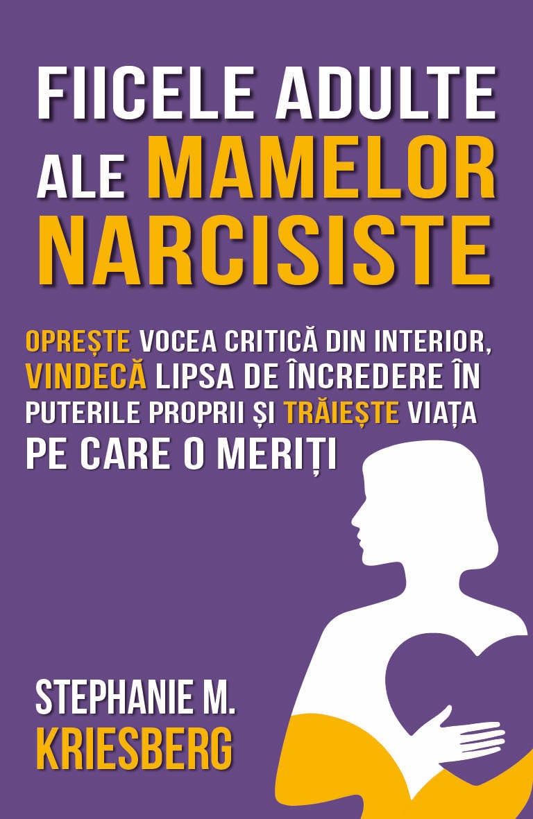 Fiicele adulte ale mamelor narcisiste : Opreşte vocea critică din interior, vindecă lipsa de încredere în puterile proprii şi trăieşte viaţa pe care o meriţi
