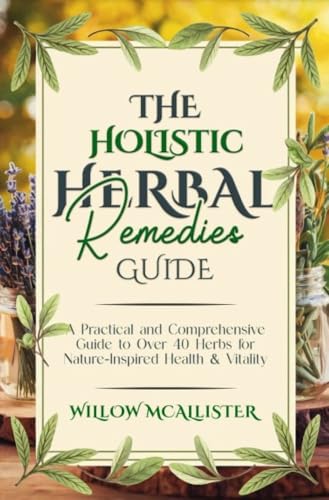 The Holistic Herbal Remedies Guide: A Practical and Comprehensive Guide to Over 40 Herbs for Nature-Inspired Health & Vitality (Kindle Edition)