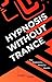 Hypnosis Without Trance: How Hypnosis Really Works