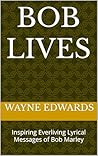 Bob Lives: Inspiring Everliving Lyrical Messages of Bob Marley Bob Lives: Inspiring Everliving Lyrical Messages of Bob Marley