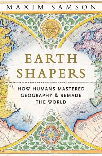 Earth Shapers: How Humans Mastered Geography and Remade the World (Kindle Edition)