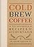 Cold Brew Coffee: Techniques, Recipes & Cocktails for Coffee's Hottest Trend