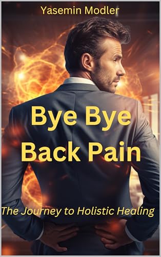 Bye Bye Back Pain: The Journey to Holistic Healing (HOLISTIC HEALING JOURNEY - LISTEN TO YOUR BODY Book 2)