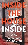Inside the House Inside by Rosalind Goldsmith