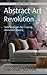 Abstract Art Revolution: New Strategies for Creating Innovative Spaces (Artful Innovations)