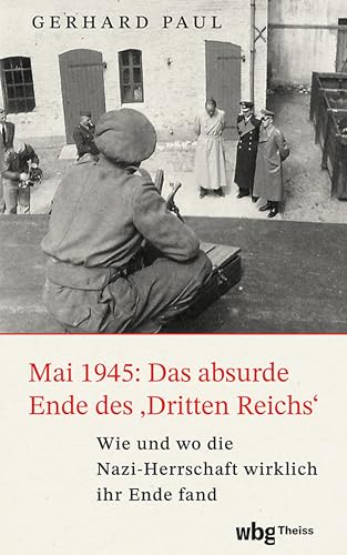 Mai 1945: Das absurde Ende des »Dritten Reiches«: Wie und wo die Nazi-Herrschaft wirklich ihr Ende fand (German Edition)