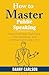 How to Master Public Speaking: Overcome Fear, Captivate Your Audience, and Communicate Like a Pro (How To Master... Book 5)
