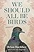 We Should All Be Birds: A M...
