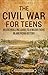 The Civil War for Teens: An Enthralling Guide to a Major Event in American History (Legendary Histories for Teenagers)