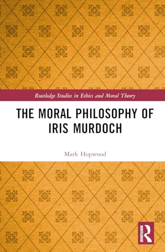 The Moral Philosophy of Iris Murdoch (Routledge Studies in Ethics and Moral Theory)