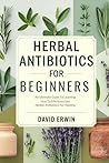 Herbal Antibiotics for Beginners : An ultimate guide to learning how to effectively use herbal Antibiotics for healing