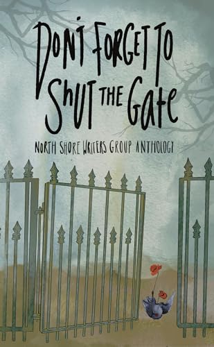 North Shore Writers Group Anthology #2: Don't forget to shut the gate (The Northshore Writers Group Anthology Collection)