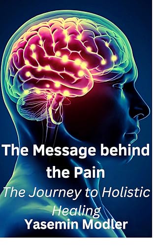 The message behind the pain: The Journey to Holistic Healing (HOLISTIC HEALING JOURNEY - LISTEN TO YOUR BODY Book 1)