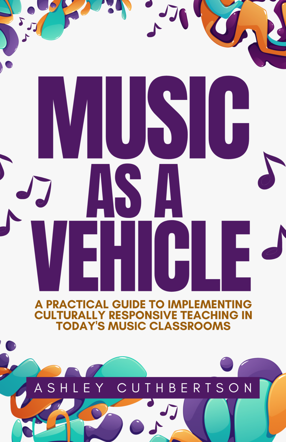 Music as a Vehicle: A Practical Guide to Implementing Culturally Responsive Teaching in Today’s Musi