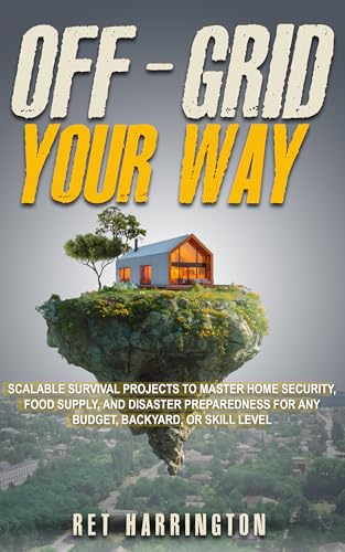 Off-Grid Your Way: Scalable Survival Projects to Master Home Security, Food Supply and Disaster Preparedness for any Backyard, Budget or Skill Level (Kindle Edition)