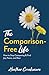 The Comparison-Free Life : How to Stop Comparing & Find Joy, Peace, and Rest