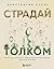 Страдай с толком. Книга-инструкция по грамотному использованию ресурсов психики (Работа над собой. Книги сильных психологов) (Russian Edition)