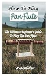 How to Play the Pan Flute: The Ultimate Beginner’s Guide To Play The Pan Flute How to Play the Pan Flute: The Ultimate Beginner’s Guide To Play The Pan Flute