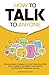 How to Talk to Anyone: Communication Strategies to Unlock Networking Skills, Gain Confidence, and Master Conversations for Social and Professional Success