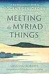 Meeting the Myriad Things: A Zen Practitioner's Guide to Dogen's Genjokoan Meeting the Myriad Things: A Zen Practitioner's Guide to Dogen's Genjokoan