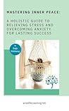 Mastering Inner Peace: A Holistic Guide to Relieving Stress and Overcoming Anxiety for Lasting Success