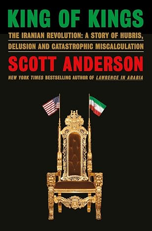 King of Kings: The Iranian Revolution—A Story of Hubris, Delusion and Catastrophic Miscalculation