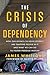 The Crisis of Dependency: How Our Efforts to Solve Poverty Are Trapping People in It and What We Can Do to Foster Freedom Instead