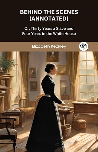 Behind the Scenes (Annotated): Or, Thirty Years a Slave and Four Years in the White House