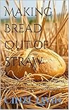 Making Bread Out of Straw: How to Succeed with Almost Nothing by Helping Others, Thinking Creatively, and Ignoring Obstacles