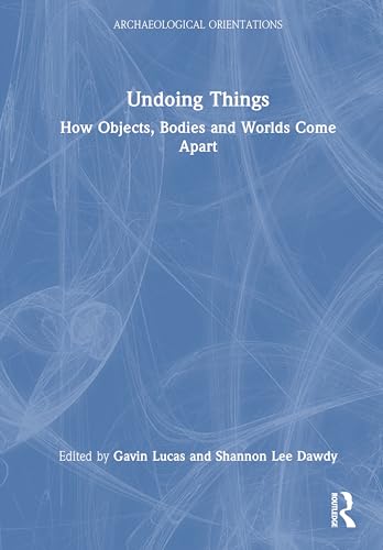 Undoing Things: How Objects, Bodies and Worlds Come Apart (Archaeological Orientations)