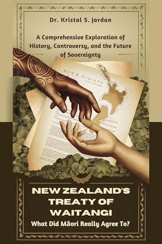 NEW ZEALAND’S TREATY OF WAITANGI: What Did Māori Really Agree To?: A Comprehensive Exploration of History, Controversy, and the Future of Sovereignty (Kindle Edition)