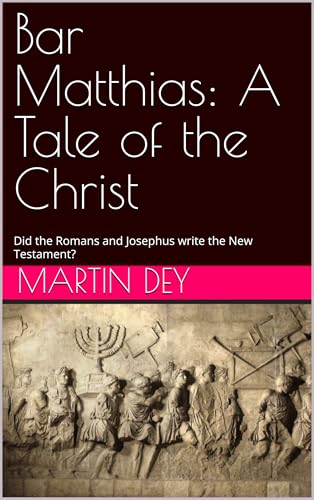 Bar Matthias: A Tale of the Christ: Did the Romans and Josephus write the New Testament? (Kindle Edition)