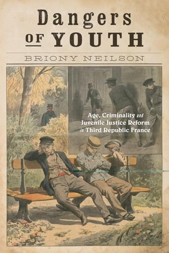 Dangers of Youth: Age, Criminality, and Juvenile Justice Reform in Third Republic France (Volume 13) (States, People, and the History of Social Change)