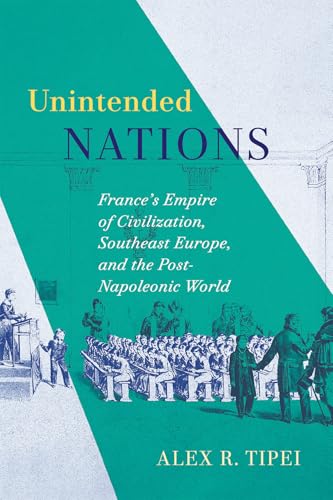 Unintended Nations: France’s Empire of Civilization, Southeast Europe, and the Post-Napoleonic World (Volume 93) (McGill-Queen's Studies in the History of Ideas)