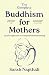 The Complete Buddhism for Mothers: A joyful approach to compassionate parenting