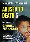 My Name is Gabriel Fernandez: Child Abuse True Crime Biography (Abused to Death #5)