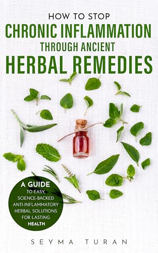 How to Stop Chronic Inflammation Through Ancient Herbal Remedies: A Guide to Easy, Science-Backed Anti-Inflammatory Herbal Solutions for Lasting Health (Kindle Edition)