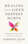Healing from Life's Deepest Hurts: Reclaiming Your Life After Grief, Loss, or Trauma Healing from Life's Deepest Hurts: Reclaiming Your Life After Grief, Loss, or Trauma