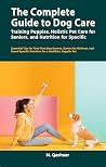 The Complete Guide to Dog Care: Training Puppies, Holistic Pet Care for Seniors, and Nutrition for Specific Breeds: Essential Tips for First-Time Dog Owners The Complete Guide to Dog Care: Training Puppies, Holistic Pet Care for Seniors, and Nutrition for Specific Breeds: Essential Tips for First-Time Dog Owners