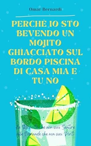 Perché io sto bevendo un mojito ghiacciato sul bordo piscina di casa mia e tu no: Le risposte che non vuoi sentire alle domande che non vuoi porti (Italian Edition)