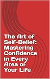 The Art of Self-Belief: Mastering Confidence in Every Area of Your Life